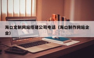 沈丘海口定制网站搭建公司电话（海口制作网站企业）